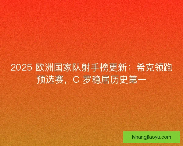 2025 欧洲国家队射手榜更新：希克领跑预选赛，C 罗稳居历史第一