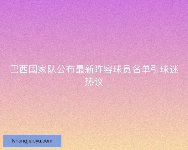 巴西国家队公布最新阵容球员名单引球迷热议