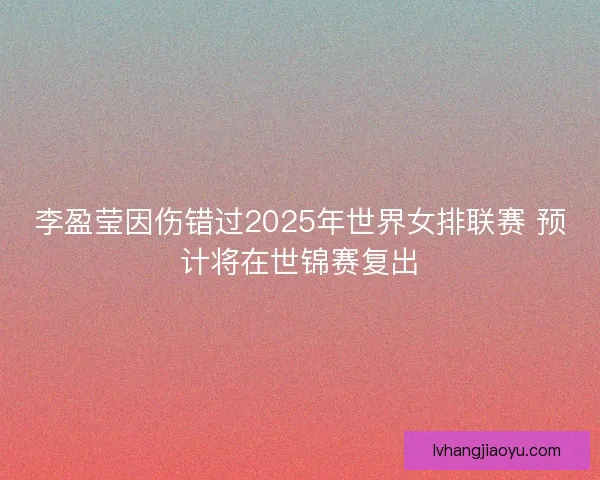 李盈莹因伤错过2025年世界女排联赛 预计将在世锦赛复出