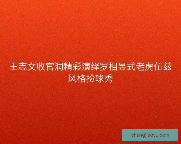 王志文收官洞精彩演绎罗相昱式老虎伍兹风格捡球秀