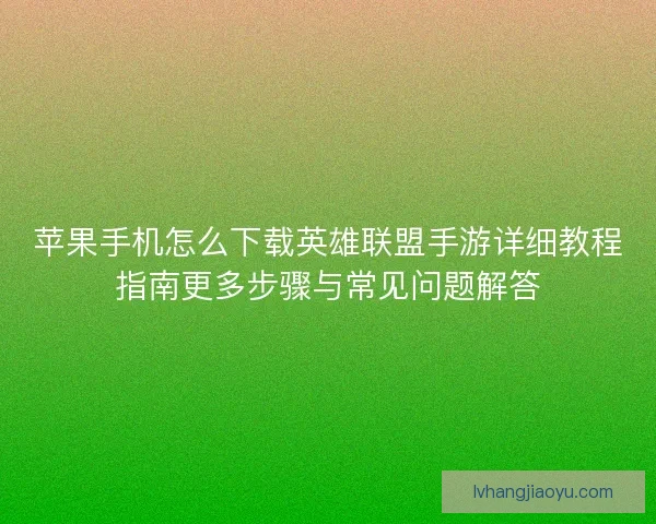 苹果手机怎么下载英雄联盟手游详细教程指南更多步骤与常见问题解答