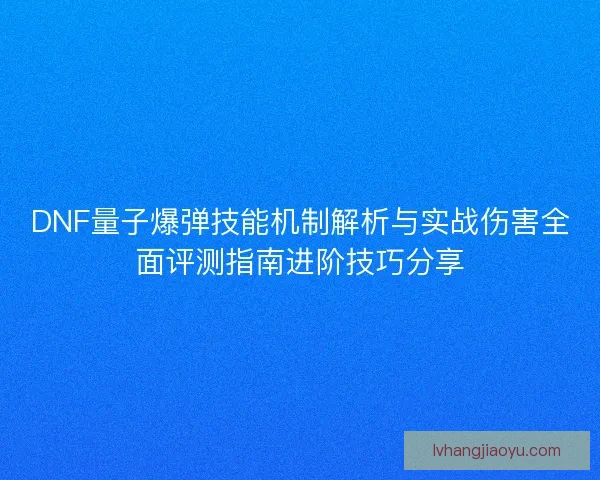 DNF量子爆弹技能机制解析与实战伤害全面评测指南进阶技巧分享