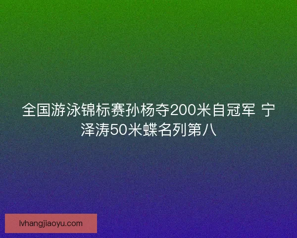 全国游泳锦标赛孙杨夺200米自冠军 宁泽涛50米蝶名列第八